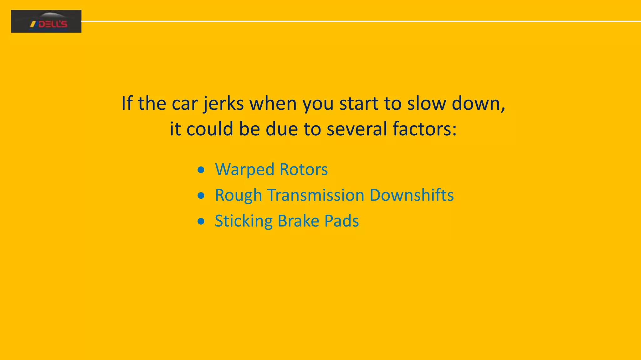 If the car jerks when you start to slow down,
it could be due to several factors:
 Warped Rotors
 Rough Transmission Downshifts
 Sticking Brake Pads
 