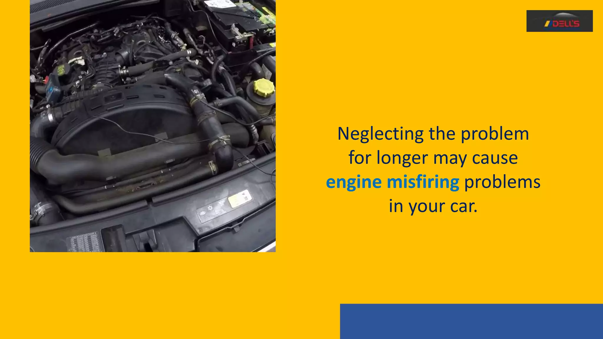 Neglecting the problem
for longer may cause
engine misfiring problems
in your car.
 