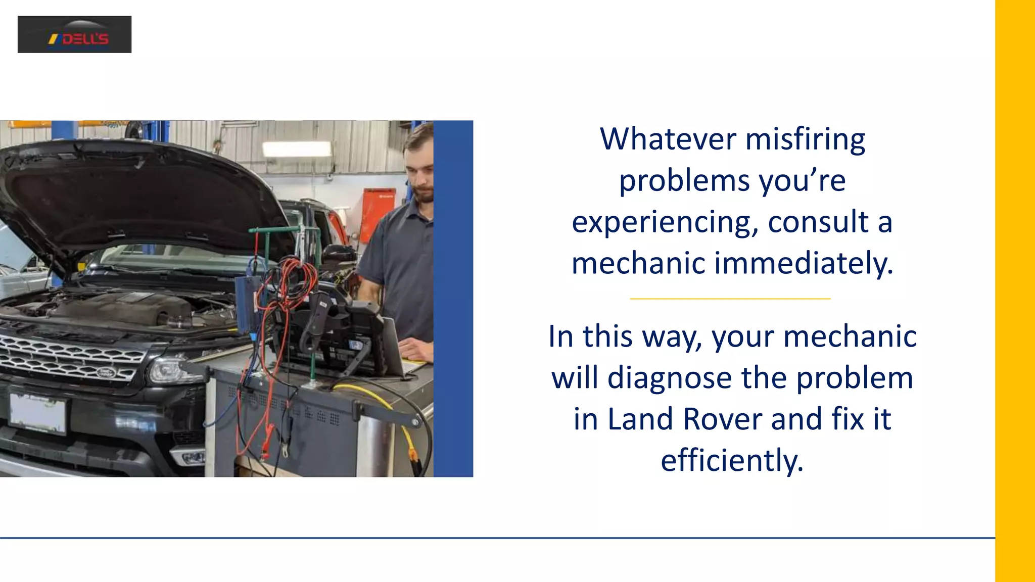 Whatever misfiring
problems you’re
experiencing, consult a
mechanic immediately.
In this way, your mechanic
will diagnose the problem
in Land Rover and fix it
efficiently.
 
