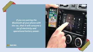 If you are pairing the
Bluetooth of your phone with
the car, then it will consume a
lot of electricity and
operational battery power.
 