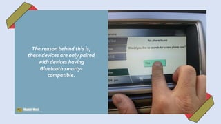 The reason behind this is,
these devices are only paired
with devices having
Bluetooth smarty-
compatible.
 