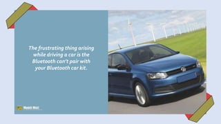 The frustrating thing arising
while driving a car is the
Bluetooth can’t pair with
your Bluetooth car kit.
 