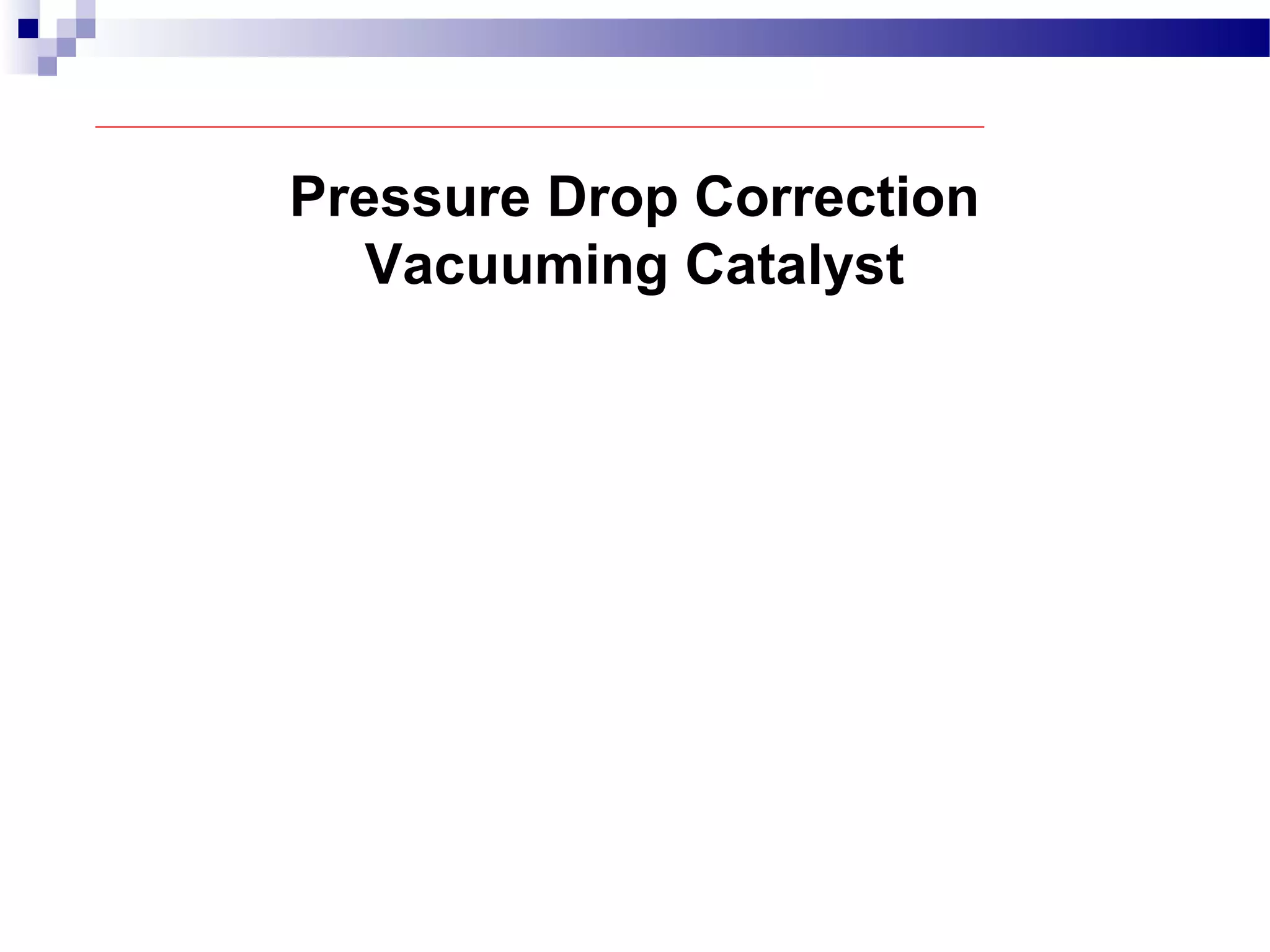Pressure Drop Correction
Vacuuming Catalyst
 