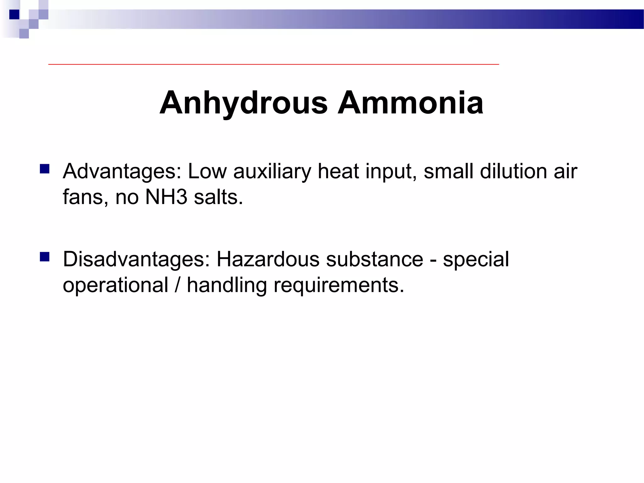 Anhydrous Ammonia
 Advantages: Low auxiliary heat input, small dilution air
fans, no NH3 salts.
 Disadvantages: Hazardous substance - special
operational / handling requirements.
 