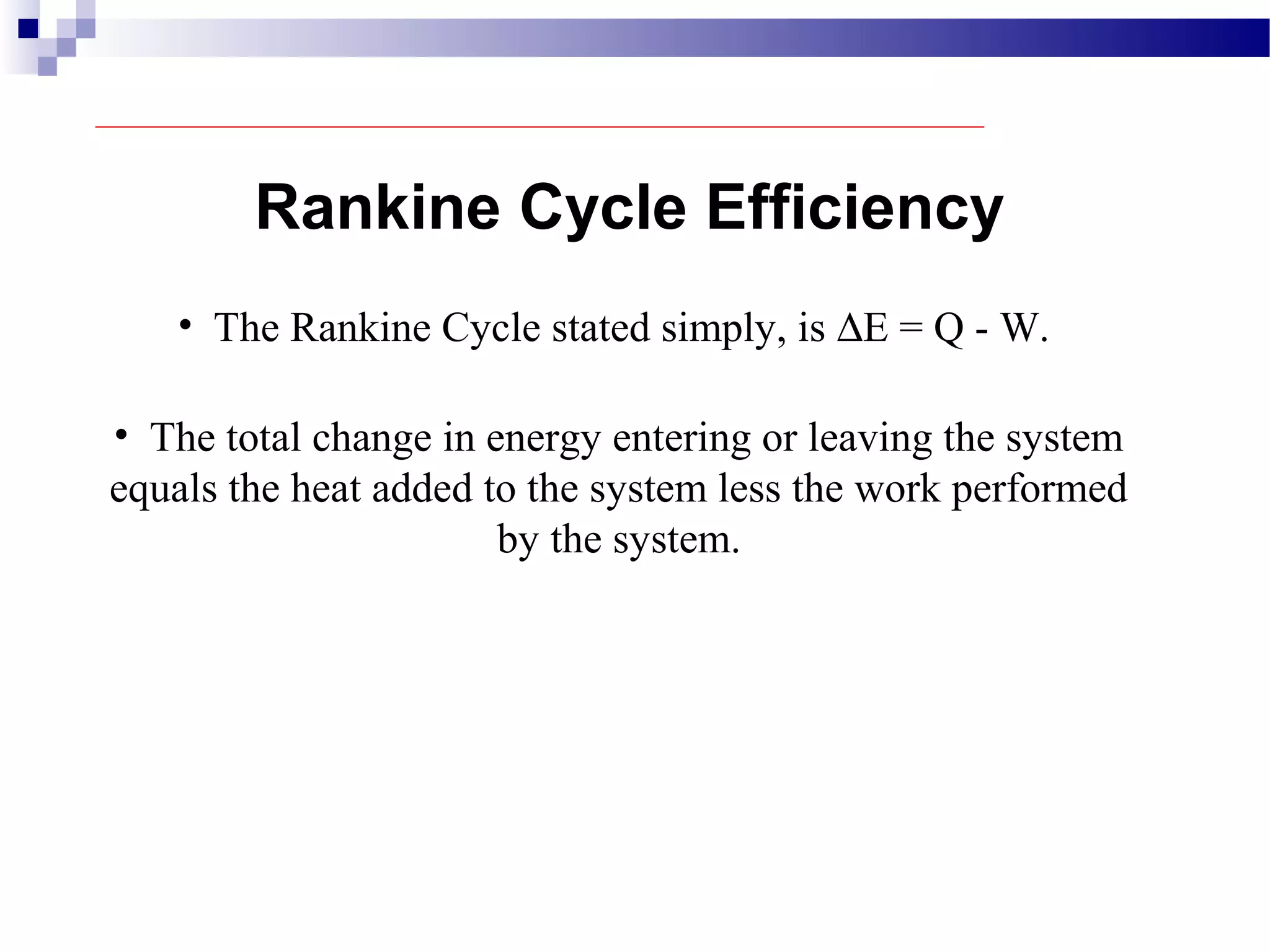 Rankine Cycle Efficiency
• The Rankine Cycle stated simply, is ∆E = Q - W.
• The total change in energy entering or leaving the system
equals the heat added to the system less the work performed
by the system.
 