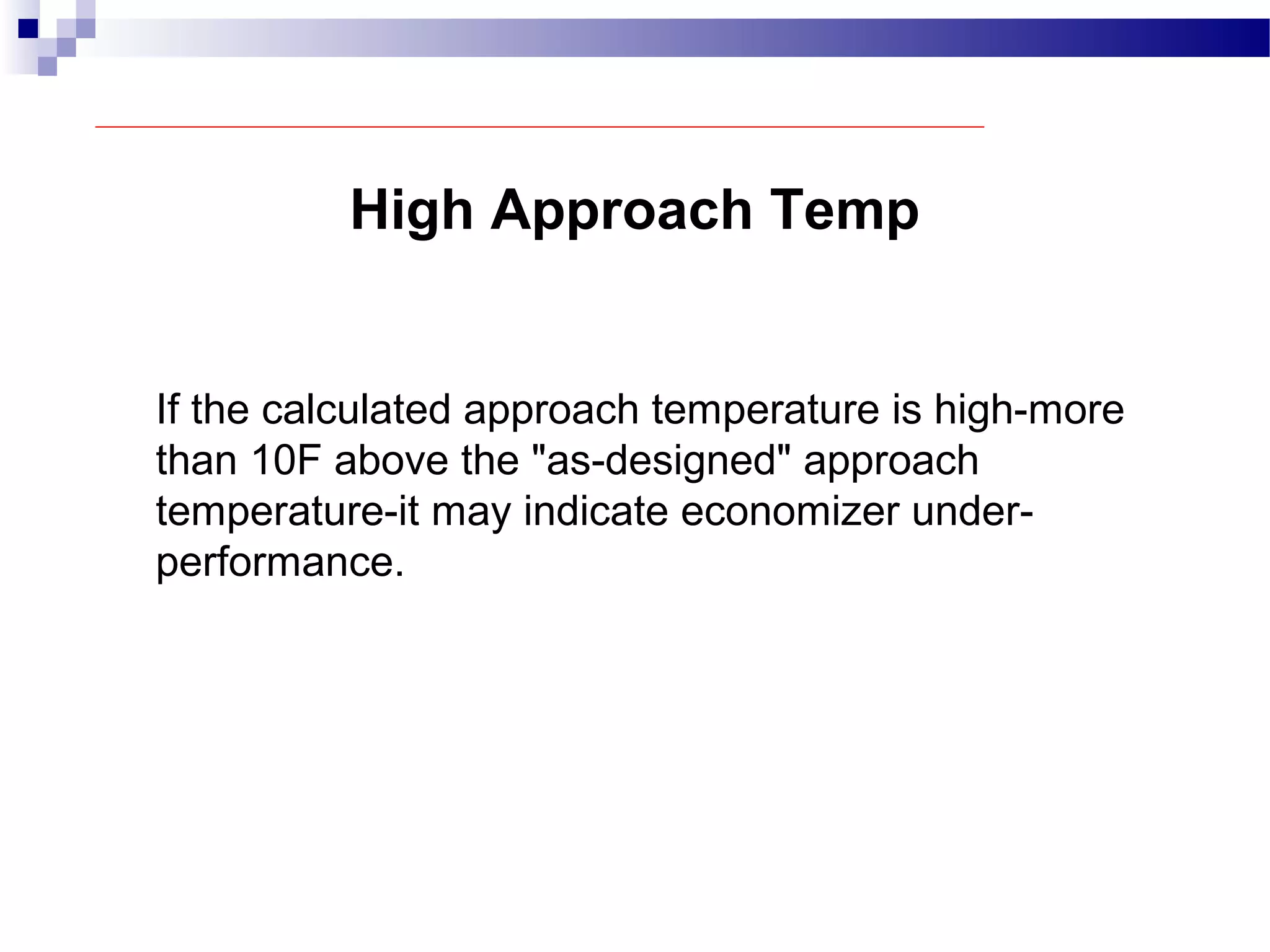 High Approach Temp
If the calculated approach temperature is high-more
than 10F above the "as-designed" approach
temperature-it may indicate economizer under-
performance.
 