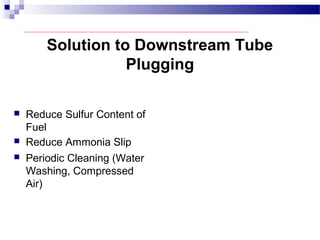 Solution to Downstream Tube
Plugging
 Reduce Sulfur Content of
Fuel
 Reduce Ammonia Slip
 Periodic Cleaning (Water
Washing, Compressed
Air)
 