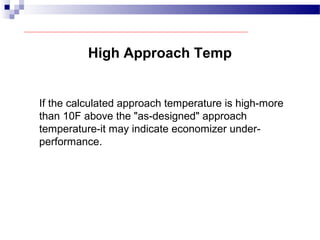 High Approach Temp
If the calculated approach temperature is high-more
than 10F above the "as-designed" approach
temperature-it may indicate economizer under-
performance.
 