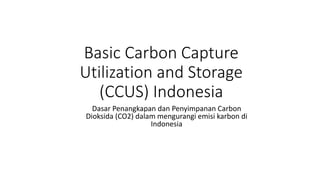 Basic Carbon Capture
Utilization and Storage
(CCUS) Indonesia
Dasar Penangkapan dan Penyimpanan Carbon
Dioksida (CO2) dalam mengurangi emisi karbon di
Indonesia
 