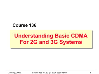 January, 2002 1Course 136 v1.20 (c) 2001 Scott Baxter
Understanding Basic CDMA
For 2G and 3G Systems
Understanding Basic CDMA
For 2G and 3G Systems
Course 136
 