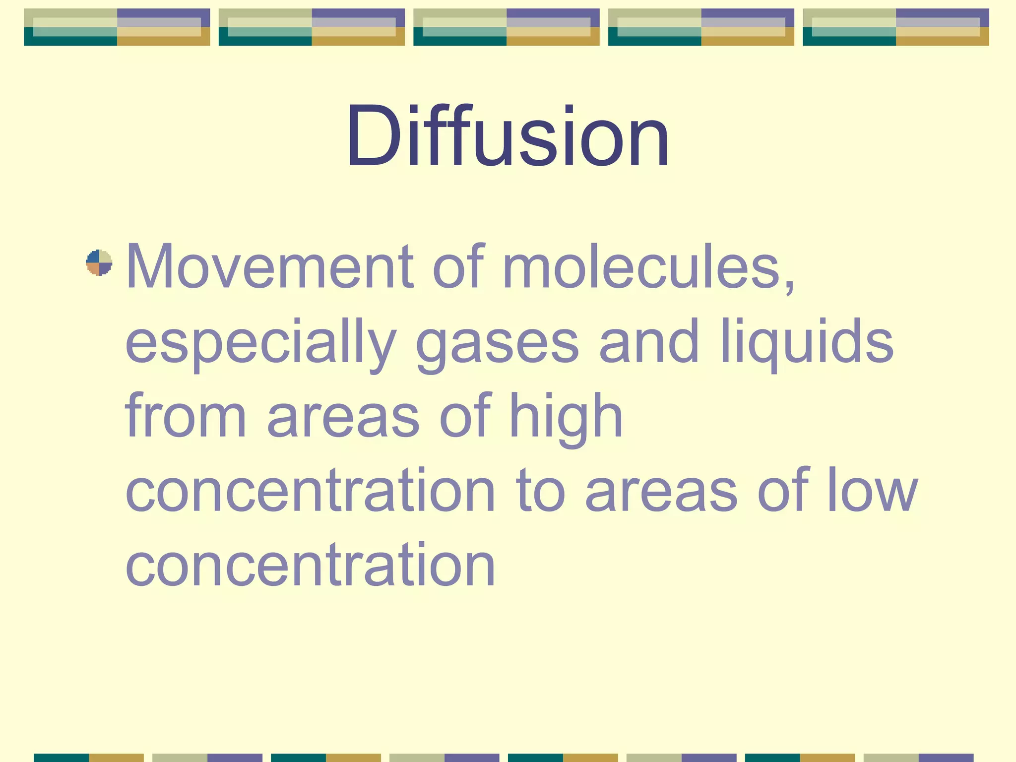 Diffusion Movement of molecules, especially gases and liquids from areas of high concentration to areas of low concentration 