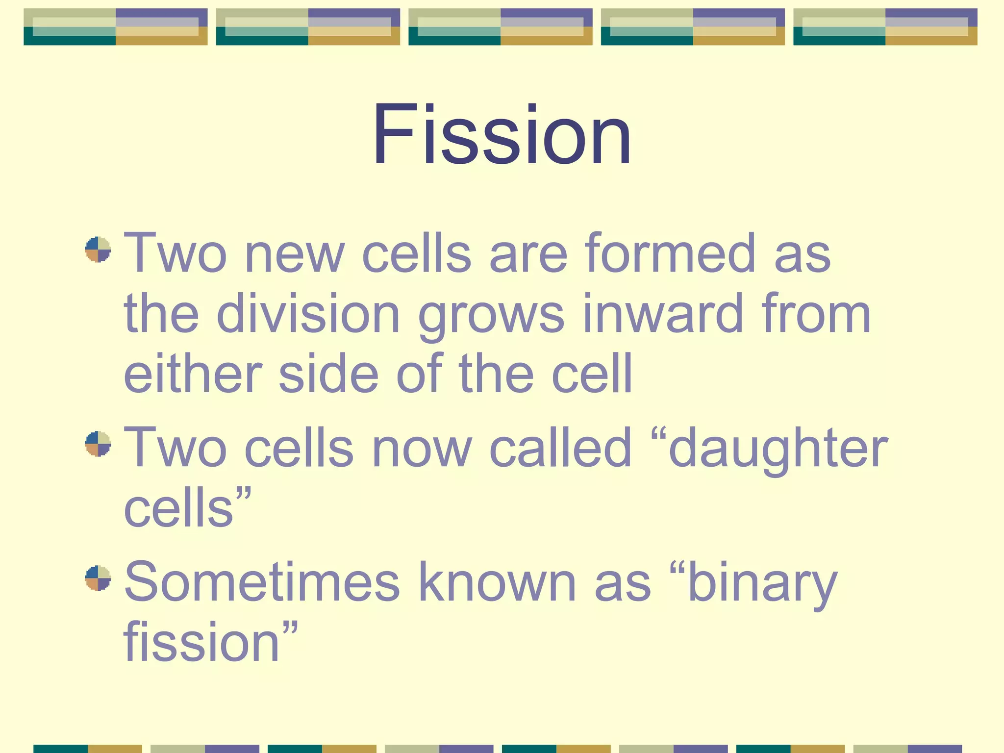 Fission Two new cells are formed as the division grows inward from either side of the cell Two cells now called “daughter cells” Sometimes known as “binary fission” 