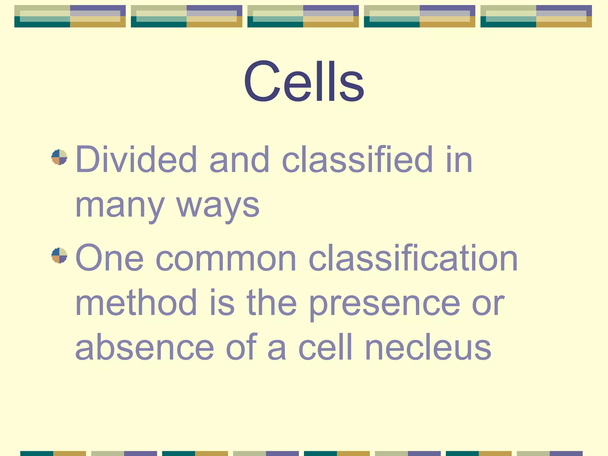 Cells Divided and classified in many ways One common classification method is the presence or absence of a cell necleus 