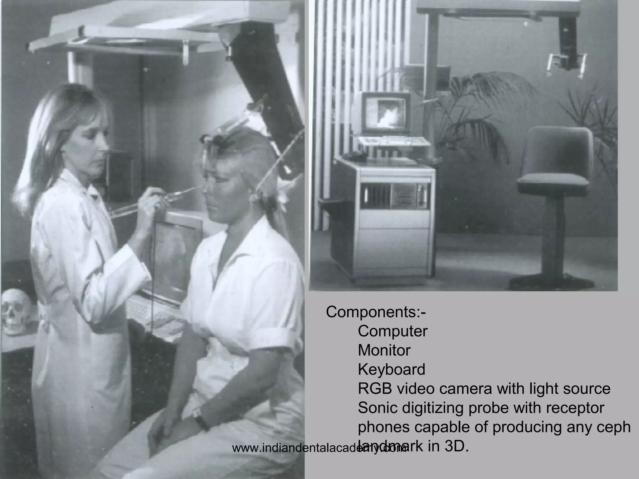 Components:-
Computer
Monitor
Keyboard
RGB video camera with light source
Sonic digitizing probe with receptor
phones capable of producing any ceph
landmark in 3D.www.indiandentalacademy.com
 