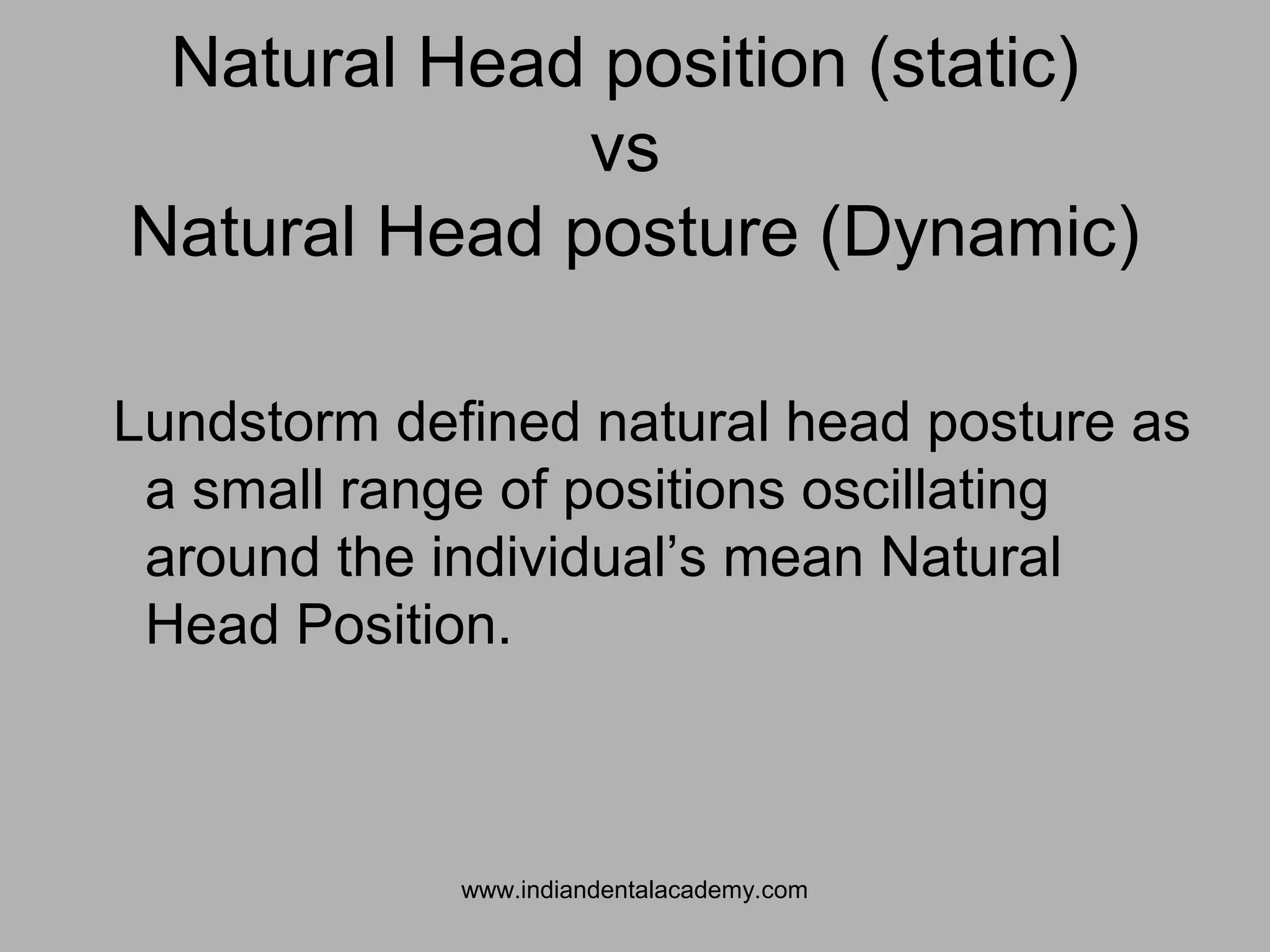 Natural Head position (static)
vs
Natural Head posture (Dynamic)
Lundstorm defined natural head posture as
a small range of positions oscillating
around the individual’s mean Natural
Head Position.
www.indiandentalacademy.com
 