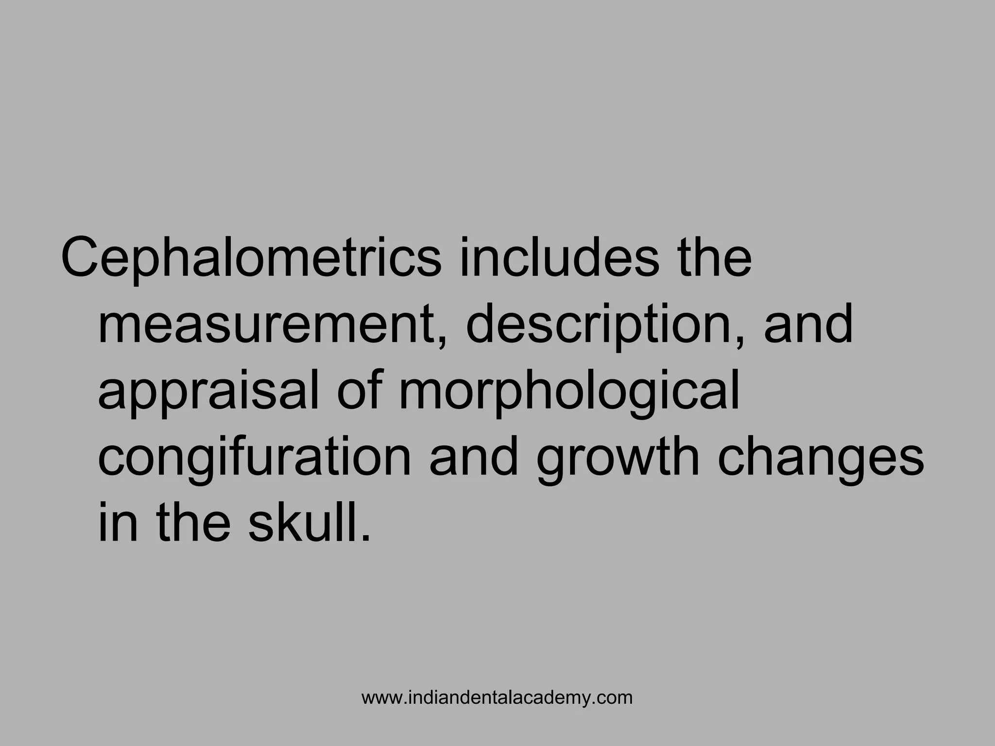 Cephalometrics includes the
measurement, description, and
appraisal of morphological
congifuration and growth changes
in the skull.
www.indiandentalacademy.com
 