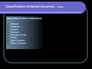 Classification of Dental Ceramics: Phillips’
According to use or indications
Anterior
Posterior
Crowns
Veneers
Post and Cores
FPDS
Stain Ceramic
Glaze Ceramic.
 