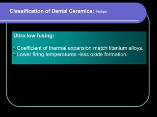 Ultra low fusing:
Coefficient of thermal expansion match titanium alloys.
Lower firing temperatures -less oxide formation.
Classification of Dental Ceramics: Phillips’
 