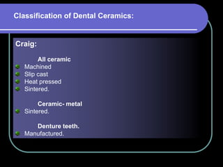 Craig:
All ceramic
Machined
Slip cast
Heat pressed
Sintered.
Ceramic- metal
Sintered.
Denture teeth.
Manufactured.
Classification of Dental Ceramics:
 