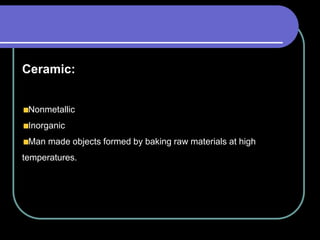 Ceramic:
Nonmetallic
Inorganic
Man made objects formed by baking raw materials at high
temperatures.
 