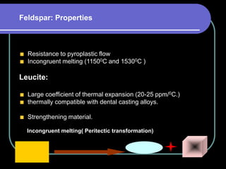 Resistance to pyroplastic flow
Incongruent melting (11500C and 15300C )
Leucite:
Large coefficient of thermal expansion (20-25 ppm/0C.)
thermally compatible with dental casting alloys.
Strengthening material.
Incongruent melting( Peritectic transformation)
Feldspar: Properties
 