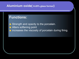 Functions:
Strength and opacity to the porcelain.
Alters softening point
increases the viscosity of porcelain during firing.
Aluminium oxide( 8-20% glass former)
 