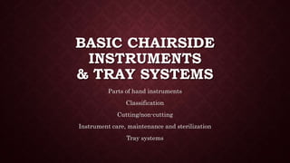 BASIC CHAIRSIDE
INSTRUMENTS
& TRAY SYSTEMS
Parts of hand instruments
Classification
Cutting/non-cutting
Instrument care, maintenance and sterilization
Tray systems
 