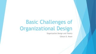 Basic Challenges of
Organizational Design
Organization Design and Theory
Gibran D. Kwan
 