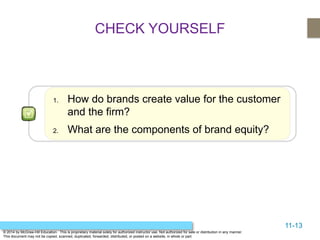 11-13
© 2014 by McGraw-Hill Education. This is proprietary material solely for authorized instructor use. Not authorized for sale or distribution in any manner.
This document may not be copied, scanned, duplicated, forwarded, distributed, or posted on a website, in whole or part.
1. How do brands create value for the customer
and the firm?
2. What are the components of brand equity?
CHECK YOURSELF
 