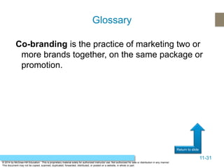 11-31
Return to slide
© 2014 by McGraw-Hill Education. This is proprietary material solely for authorized instructor use. Not authorized for sale or distribution in any manner.
This document may not be copied, scanned, duplicated, forwarded, distributed, or posted on a website, in whole or part.
Co-branding is the practice of marketing two or
more brands together, on the same package or
promotion.
Glossary
 