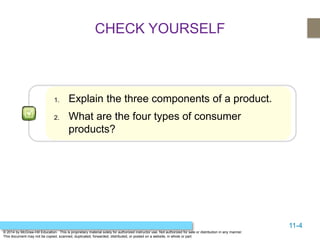 11-4
© 2014 by McGraw-Hill Education. This is proprietary material solely for authorized instructor use. Not authorized for sale or distribution in any manner.
This document may not be copied, scanned, duplicated, forwarded, distributed, or posted on a website, in whole or part.
CHECK YOURSELF
1. Explain the three components of a product.
2. What are the four types of consumer
products?
 