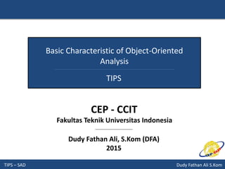TIPS – SAD Dudy Fathan Ali S.Kom
Basic Characteristic of Object-Oriented
Analysis
TIPS
Dudy Fathan Ali, S.Kom (DFA)
2015
CEP - CCIT
Fakultas Teknik Universitas Indonesia
 