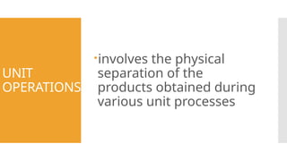 UNIT
OPERATIONS
involves the physical
separation of the
products obtained during
various unit processes
 