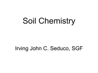Soil Chemistry
Irving John C. Seduco, SGF
 