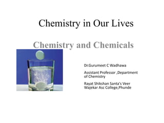 Chemistry in Our Lives
Chemistry and Chemicals
Dr.Gurumeet C Wadhawa
Assistant Professor ,Department
of Chemistry
Rayat Shikshan Santa's Veer
Wajekar Asc College,Phunde
 