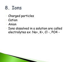 -   Charged particles
-   Cation
-   Anion
-   Ions dissolved in a solution are called
    electrolytes ex: Na+, K+, Cl -, PO4 -
 