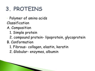 - Polymer of amino acids
Classification
A. Composition
  1. Simple protein
  2. compound protein- lipoprotein, glycoprotein
B. Conformation
  1. Fibrous- collagen, elastin, keratin
  2. Globular- enzymes, albumin
 