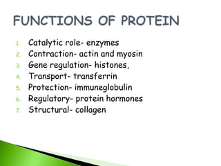 1.   Catalytic role- enzymes
2.   Contraction- actin and myosin
3.   Gene regulation- histones,
4.   Transport- transferrin
5.   Protection- immuneglobulin
6.   Regulatory- protein hormones
7.   Structural- collagen
 