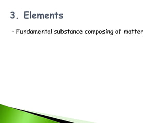 - Fundamental substance composing of matter
 