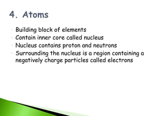 -   Building block of elements
-   Contain inner core called nucleus
-   Nucleus contains proton and neutrons
-   Surrounding the nucleus is a region containing a
    negatively charge particles called electrons
 