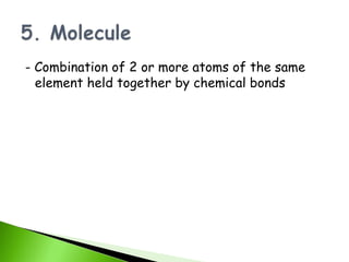 - Combination of 2 or more atoms of the same
  element held together by chemical bonds
 