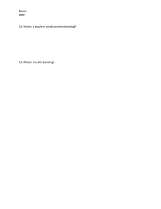 Name:
Date:
18. What isa covalentbond(covalentbonding)?
19. What ismetallicbonding?
 