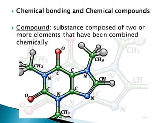  Chemical bonding and Chemical compounds
 Compound: substance composed of two or
more elements that have been combined
chemically
 