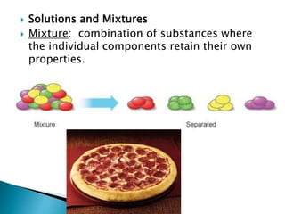  Solutions and Mixtures
 Mixture: combination of substances where
the individual components retain their own
properties.
 