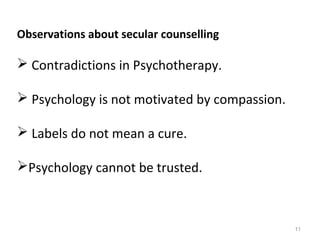 11
Observations about secular counselling
 Contradictions in Psychotherapy.
 Psychology is not motivated by compassion.
 Labels do not mean a cure.
Psychology cannot be trusted.
 