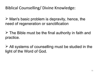 18
 Man's basic problem is depravity, hence, the
need of regeneration or sanctification
 The Bible must be the final authority in faith and
practice.
 All systems of counselling must be studied in the
light of the Word of God.
Biblical Counselling/ Divine Knowledge:
 