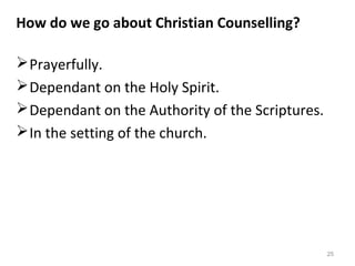 25
How do we go about Christian Counselling?
Prayerfully.
Dependant on the Holy Spirit.
Dependant on the Authority of the Scriptures.
In the setting of the church.
 