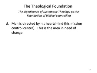 39
d. Man is directed by his heart/mind (his mission
control center). This is the area in need of
change.
The Significance of Systematic Theology as the
Foundation of Biblical counselling
The Theological Foundation
 