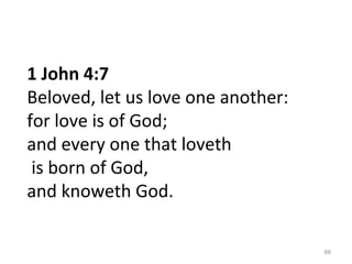 68
1 John 4:7
Beloved, let us love one another:
for love is of God;
and every one that loveth
is born of God,
and knoweth God.
 