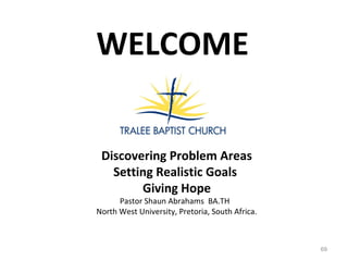 69
Discovering Problem Areas
Setting Realistic Goals
Giving Hope
Pastor Shaun Abrahams BA.TH
North West University, Pretoria, South Africa.
WELCOME
 